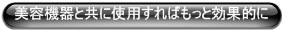 美容機器と共に使用すればもっと効果的に