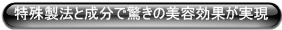 特殊製法と成分で驚きの美容効果が実現